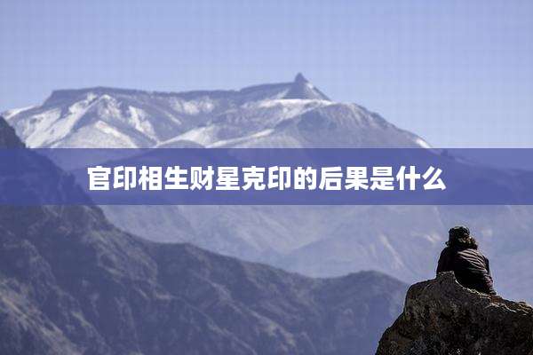 官印相生财星克印的后果是什么
