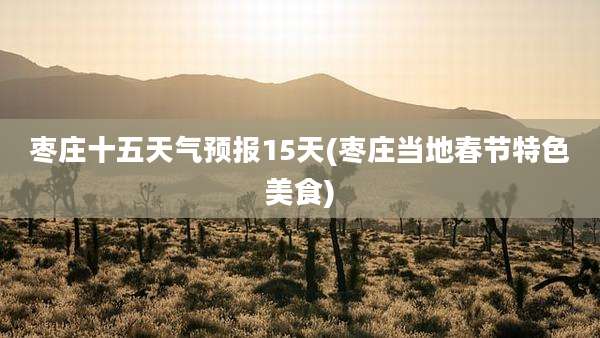 枣庄十五天气预报15天(枣庄当地春节特色美食)