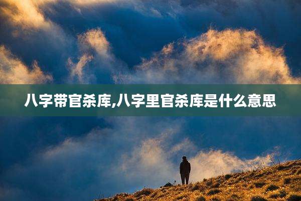 八字带官杀库,八字里官杀库是什么意思