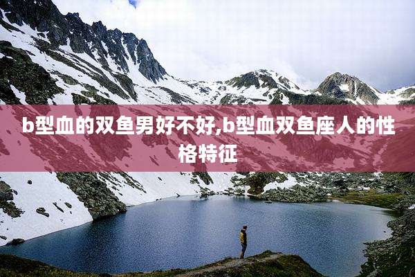 b型血的双鱼男好不好,b型血双鱼座人的性格特征