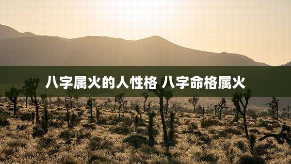 八字属火的人性格 八字命格属火