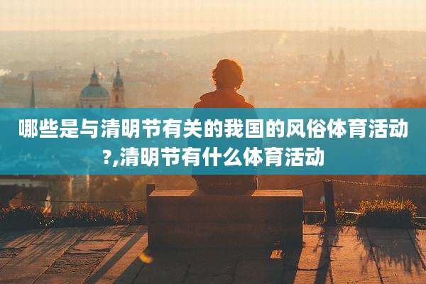 哪些是与清明节有关的我国的风俗体育活动?,清明节有什么体育活动