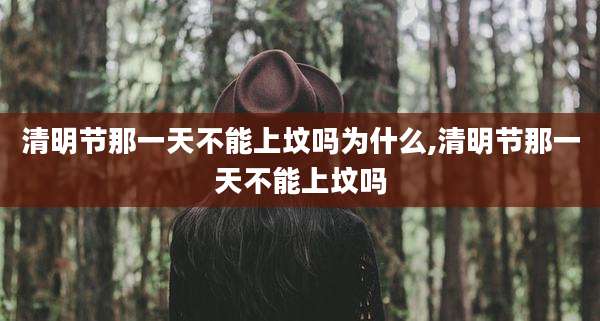 清明节那一天不能上坟吗为什么,清明节那一天不能上坟吗