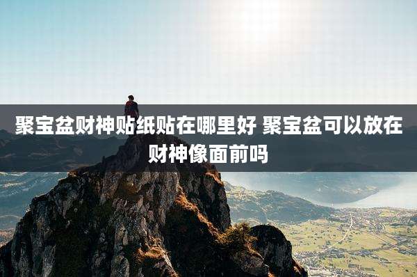 聚宝盆财神贴纸贴在哪里好 聚宝盆可以放在财神像面前吗