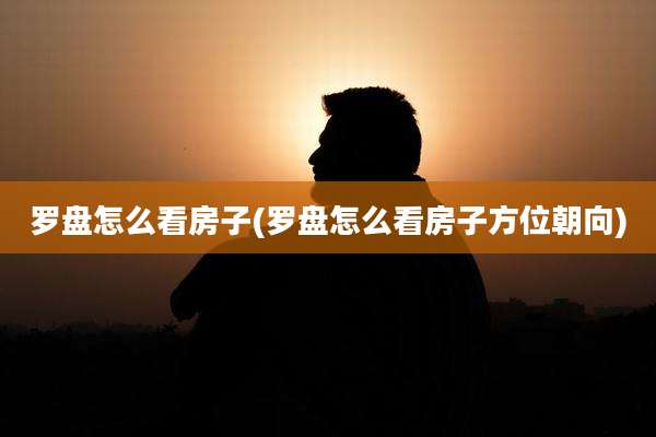 罗盘怎么看房子(罗盘怎么看房子方位朝向)