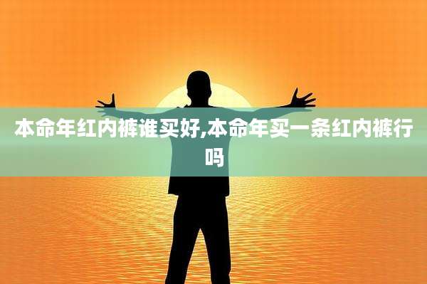 本命年红内裤谁买好,本命年买一条红内裤行吗