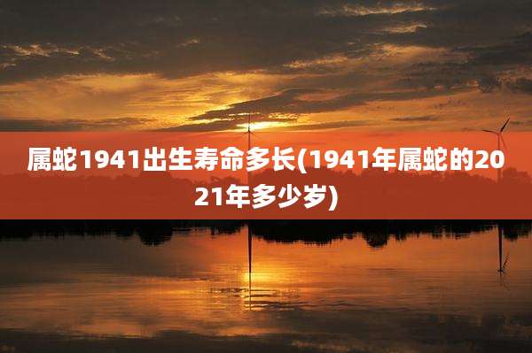 属蛇1941出生寿命多长(1941年属蛇的2021年多少岁)