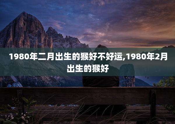 1980年二月出生的猴好不好运,1980年2月出生的猴好