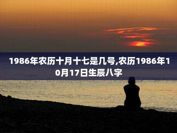 1986年农历十月十七是几号,农历1986年10月17日生辰八字