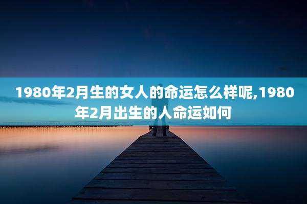 1980年2月生的女人的命运怎么样呢,1980年2月出生的人命运如何