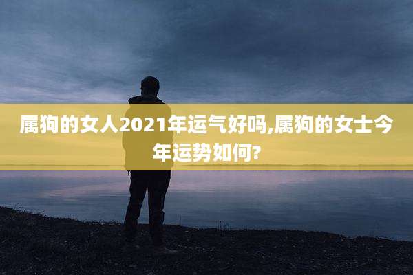 属狗的女人2021年运气好吗,属狗的女士今年运势如何?