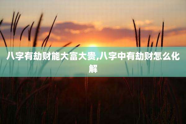 八字有劫财能大富大贵,八字中有劫财怎么化解