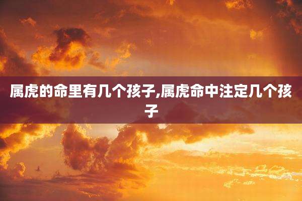 属虎的命里有几个孩子,属虎命中注定几个孩子