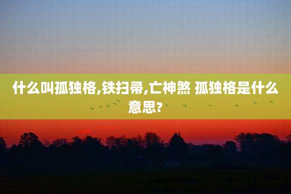 什么叫孤独格,铁扫帚,亡神煞 孤独格是什么意思?