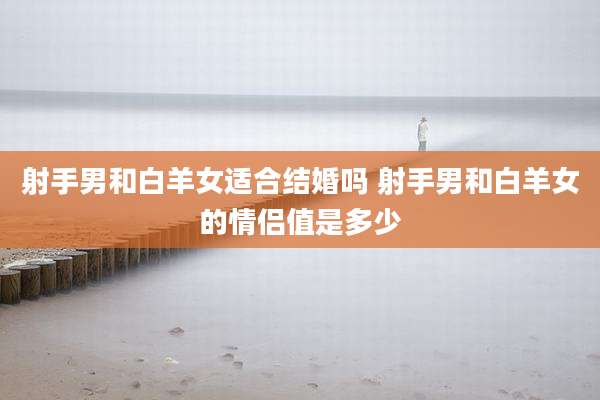 射手男和白羊女适合结婚吗 射手男和白羊女的情侣值是多少