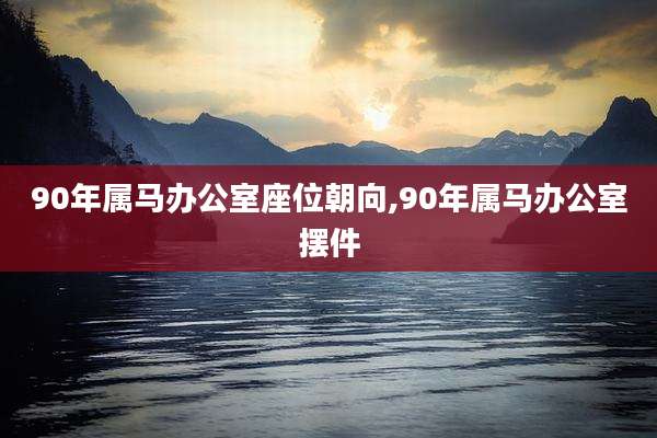 90年属马办公室座位朝向,90年属马办公室摆件