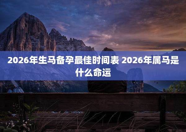 2026年生马备孕最佳时间表 2026年属马是什么命运