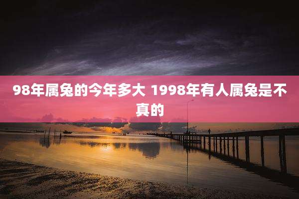 98年属兔的今年多大 1998年有人属兔是不真的