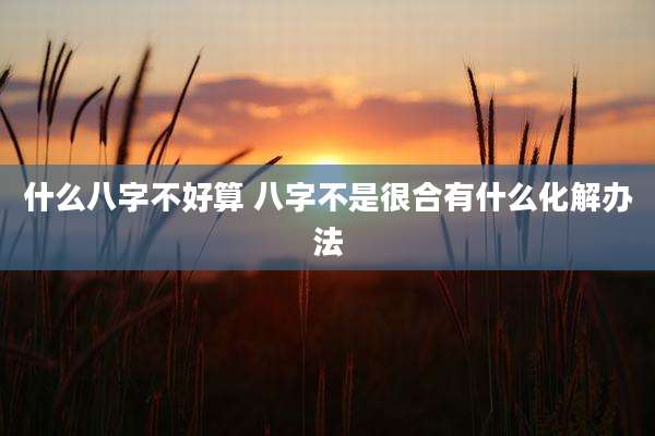 什么八字不好算 八字不是很合有什么化解办法
