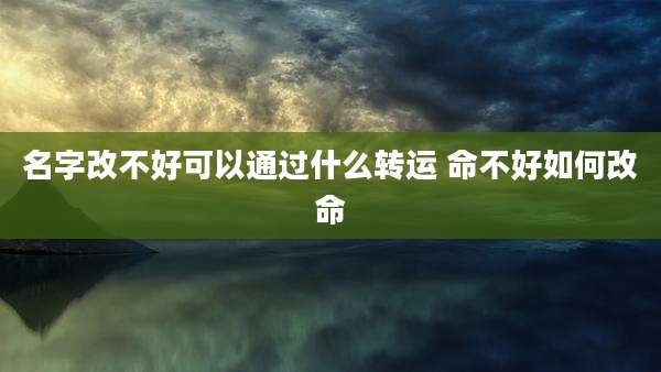 名字改不好可以通过什么转运 命不好如何改命