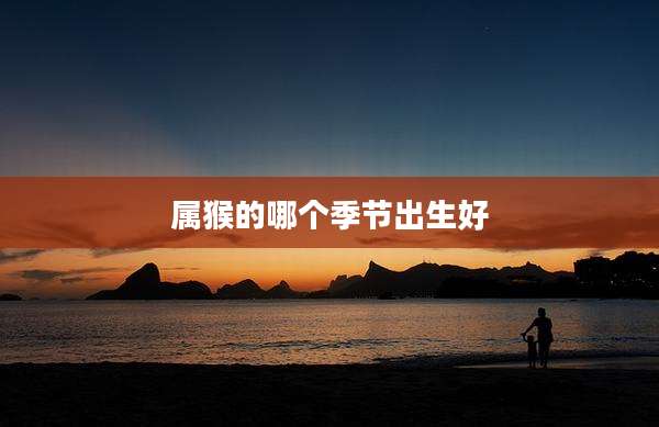 属猴的哪个季节出生好