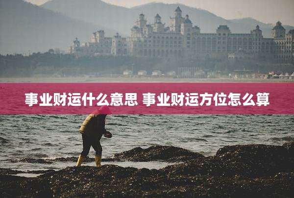 事业财运什么意思 事业财运方位怎么算