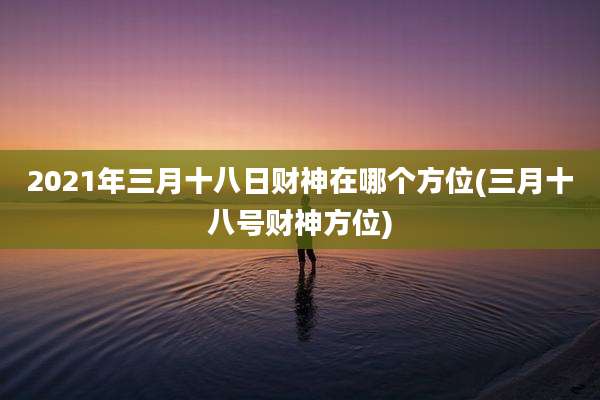 2021年三月十八日财神在哪个方位(三月十八号财神方位)