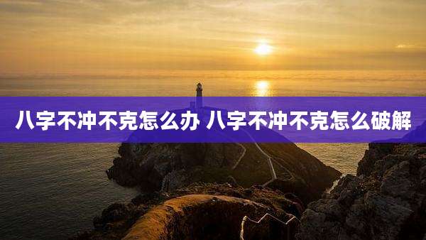 八字不冲不克怎么办 八字不冲不克怎么破解