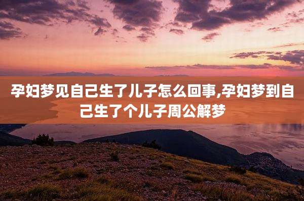 孕妇梦见自己生了儿子怎么回事,孕妇梦到自己生了个儿子周公解梦