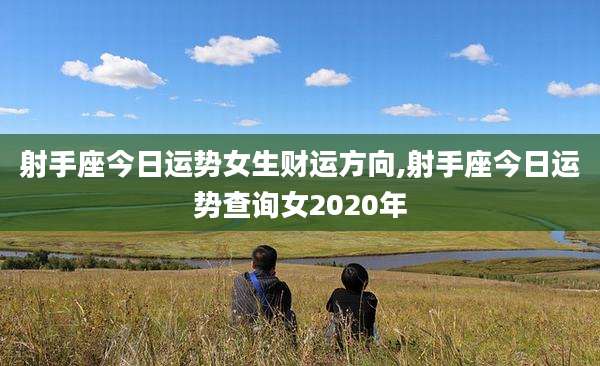射手座今日运势女生财运方向,射手座今日运势查询女2020年