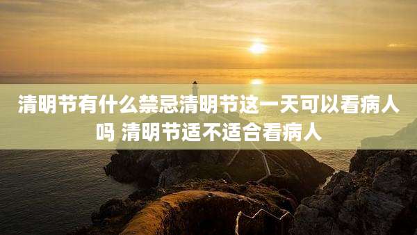 清明节有什么禁忌清明节这一天可以看病人吗 清明节适不适合看病人