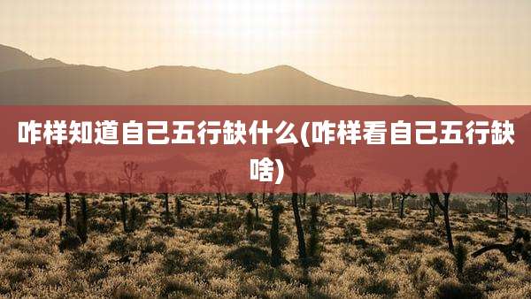 咋样知道自己五行缺什么(咋样看自己五行缺啥)