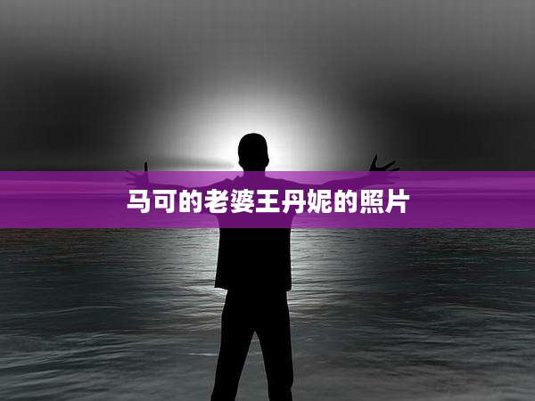马可的老婆王丹妮的照片