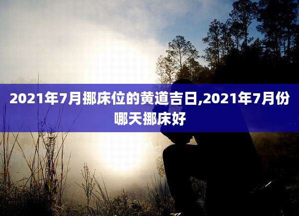 2021年7月挪床位的黄道吉日,2021年7月份哪天挪床好