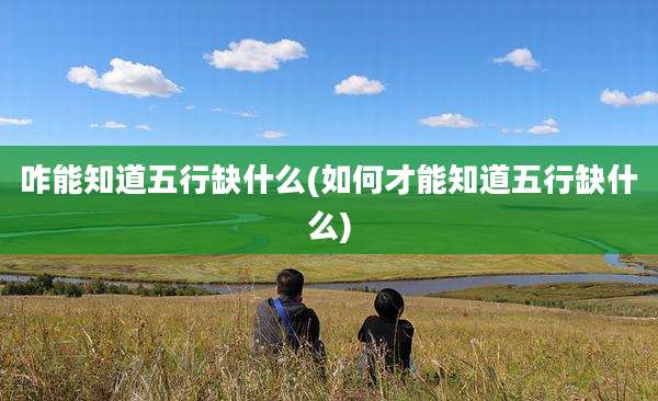 咋能知道五行缺什么(如何才能知道五行缺什么)