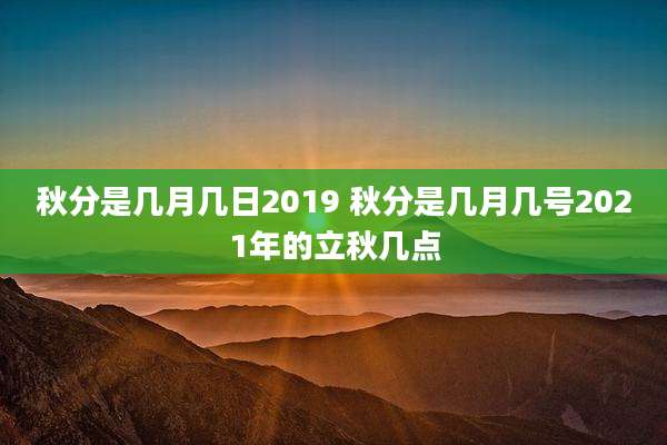 秋分是几月几日2019 秋分是几月几号2021年的立秋几点