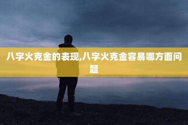 八字火克金的表现,八字火克金容易哪方面问题