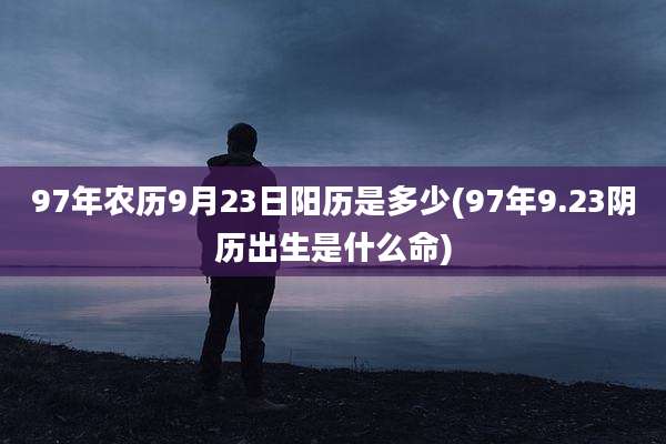 97年农历9月23日阳历是多少(97年9.23阴历出生是什么命)