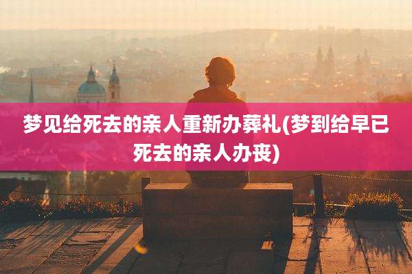 梦见给死去的亲人重新办葬礼(梦到给早已死去的亲人办丧)