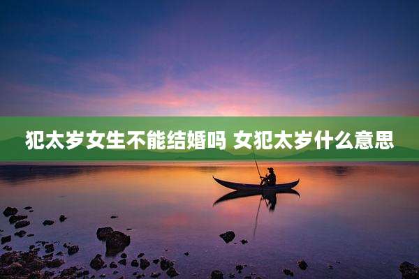 犯太岁女生不能结婚吗 女犯太岁什么意思