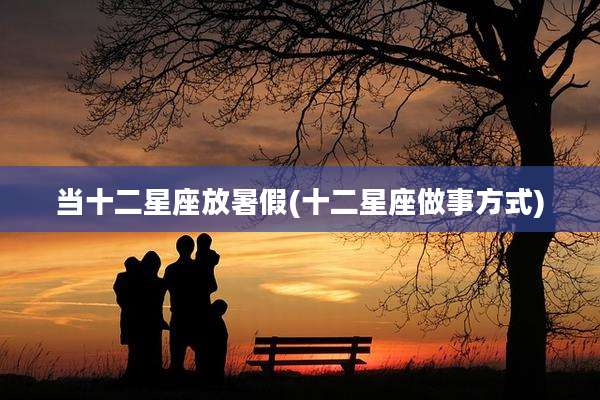 当十二星座放暑假(十二星座做事方式)