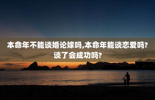 本命年不能谈婚论嫁吗,本命年能谈恋爱吗?谈了会成功吗?
