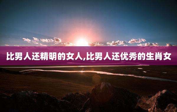 比男人还精明的女人,比男人还优秀的生肖女