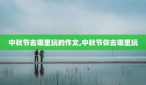 中秋节去哪里玩的作文,中秋节你去哪里玩