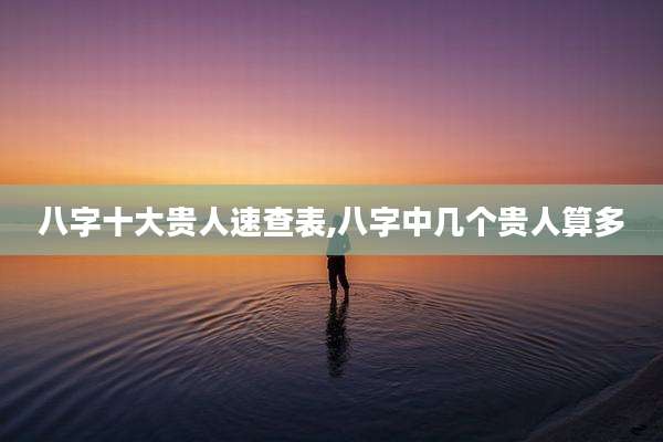八字十大贵人速查表,八字中几个贵人算多