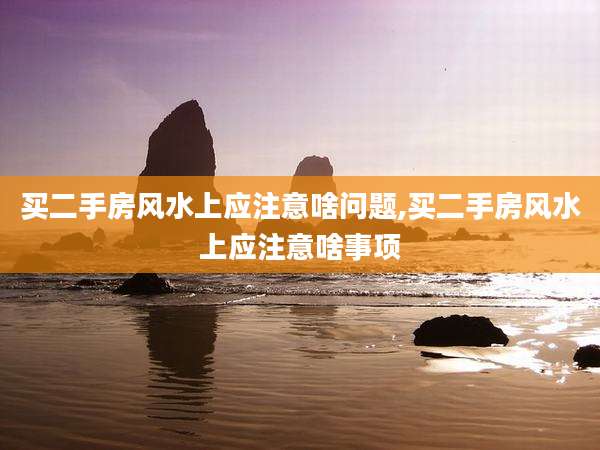 买二手房风水上应注意啥问题,买二手房风水上应注意啥事项
