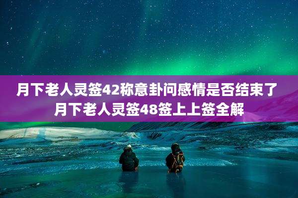 月下老人灵签42称意卦问感情是否结束了 月下老人灵签48签上上签全解