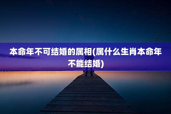 本命年不可结婚的属相(属什么生肖本命年不能结婚)