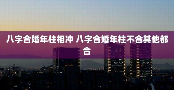 八字合婚年柱相冲 八字合婚年柱不合其他都合