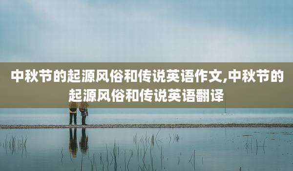 中秋节的起源风俗和传说英语作文,中秋节的起源风俗和传说英语翻译